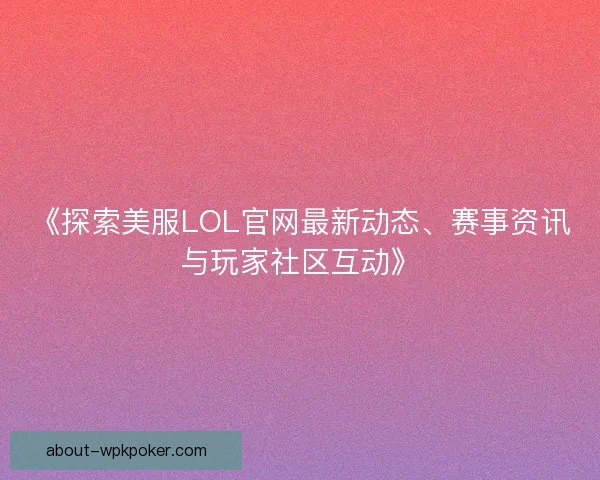 《探索美服LOL官网最新动态、赛事资讯与玩家社区互动》