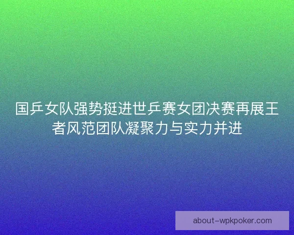 国乒女队强势挺进世乒赛女团决赛再展王者风范团队凝聚力与实力并进