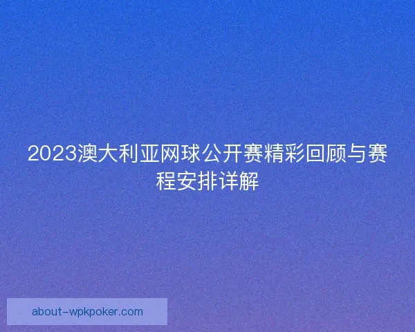 2023澳大利亚网球公开赛精彩回顾与赛程安排详解