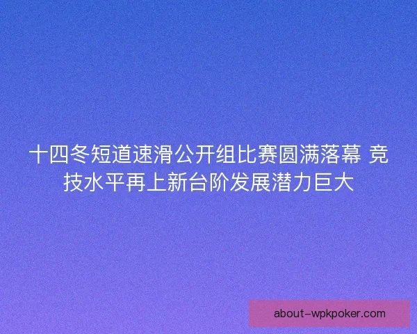 十四冬短道速滑公开组比赛圆满落幕 竞技水平再上新台阶发展潜力巨大