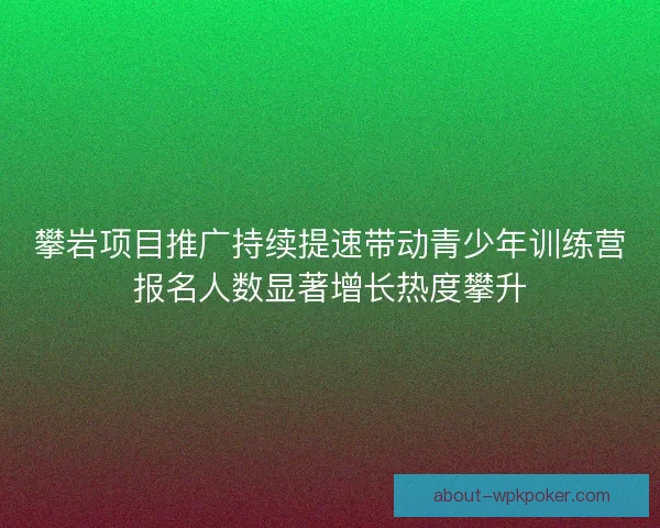 攀岩项目推广持续提速带动青少年训练营报名人数显著增长热度攀升